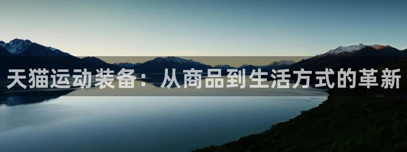 尊龙凯时网娱乐最新版下载：天猫运动装备：从商品到生活