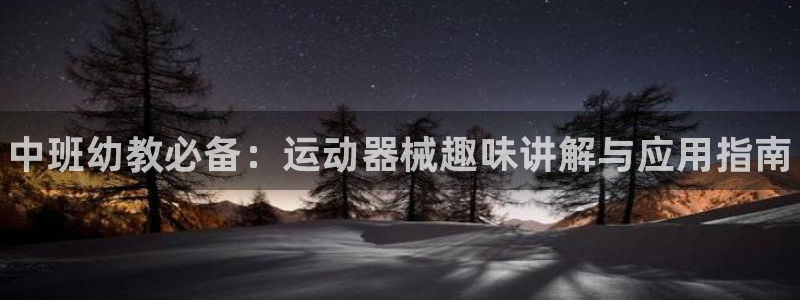 尊龙凯时是直营吗：中班幼教必备：运动器械趣味讲解与应