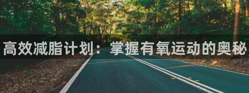 尊龙凯时充十万返现多少：高效减脂计划：掌握有氧运动的