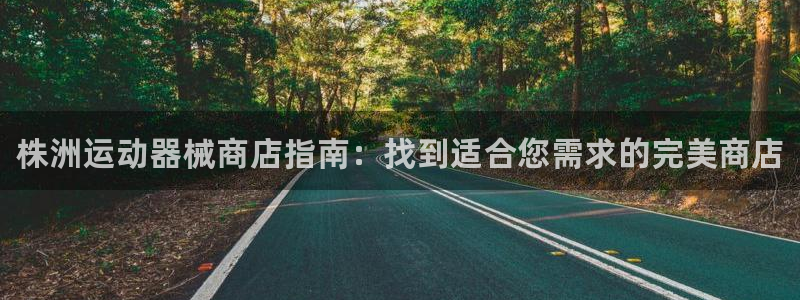 尊龙凯时 人生就是搏客服：株洲运动器械商店指南：找到