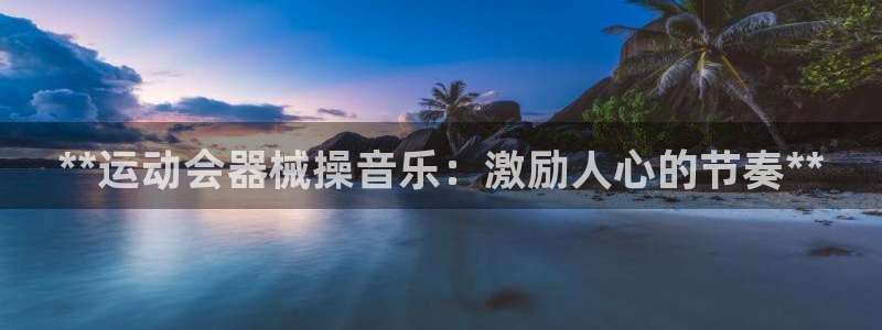 尊龙凯时官方下载：**运动会器械操音乐：激励人心的节