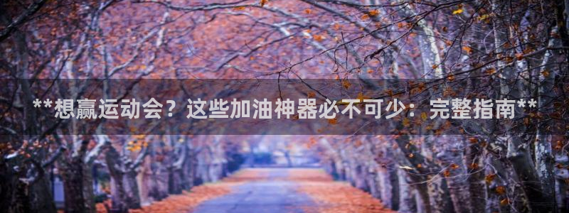 尊龙新版登录网址下载：**想赢运动会？这些加油神器必