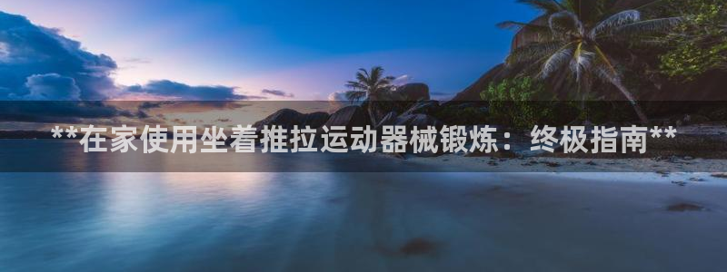 尊龙app最新版本官网：**在家使用坐着推拉运动器械