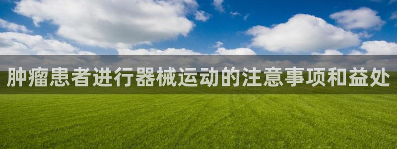 尊龙d88官网QU来就送38：肿瘤患者进行器械运动的