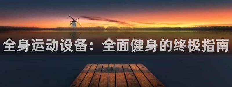 尊龙凯时 人生就是搏客服：全身运动设备：全面健身的终