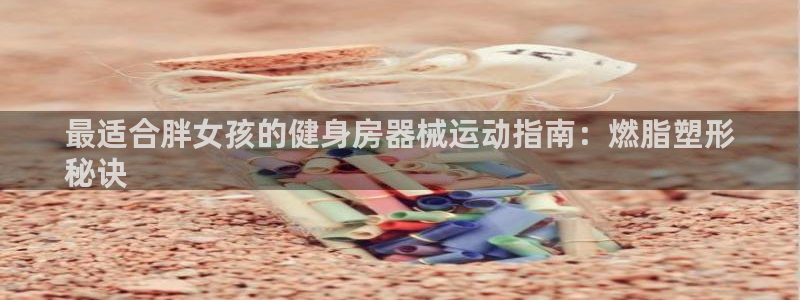 尊龙ag旗舰厅下载：最适合胖女孩的健身房器械运动指南