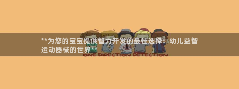 尊龙手机官方客户端下载安卓：**为您的宝宝提供智力开