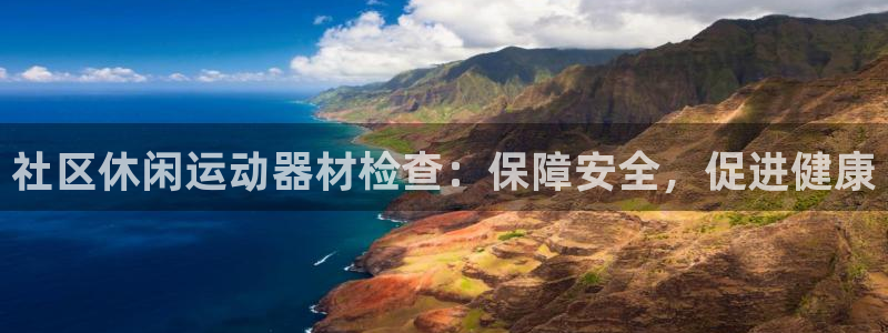 凯时赢来就送38：社区休闲运动器材检查：保障安全，促