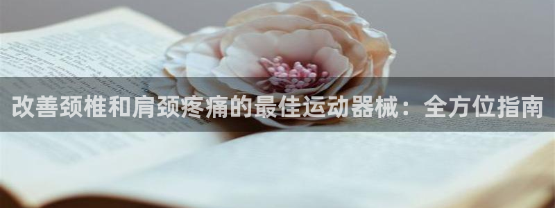 尊龙凯时不朽情缘：改善颈椎和肩颈疼痛的最佳运动器械：