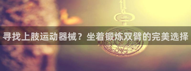 尊龙凯时总部在哪里：寻找上肢运动器械？坐着锻炼双臂的