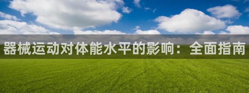 z6尊龙官网平台下载：器械运动对体能水平的影响：全面