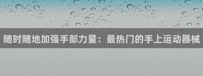 尊龙凯时d3563：随时随地加强手部力量：最热门的手