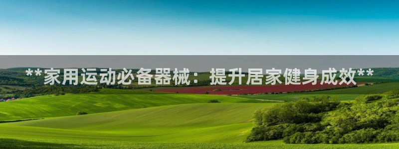 尊龙官网地址：**家用运动必备器械：提升居家健身成效