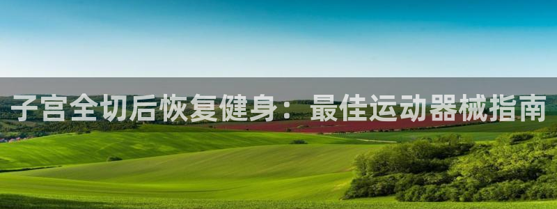 ag旗舰平台尊龙代言：子宫全切后恢复健身：最佳运动器